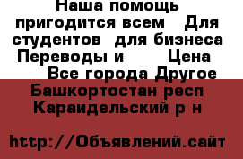 Наша помощь пригодится всем.. Для студентов  для бизнеса. Переводы и ... › Цена ­ 200 - Все города Другое . Башкортостан респ.,Караидельский р-н